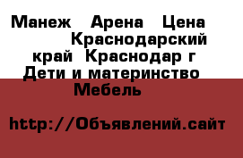 Манеж - Арена › Цена ­ 2 500 - Краснодарский край, Краснодар г. Дети и материнство » Мебель   